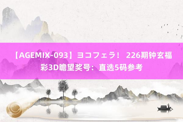 【AGEMIX-093】ヨコフェラ！ 226期钟玄福彩3D瞻望奖号：直选5码参考