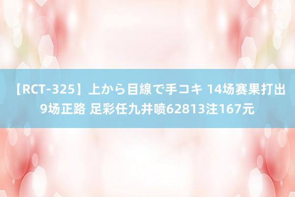 【RCT-325】上から目線で手コキ 14场赛果打出9场正路 足彩任九井喷62813注167元