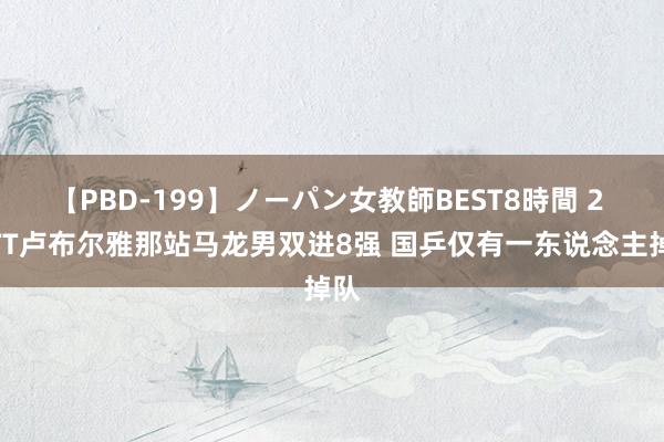 【PBD-199】ノーパン女教師BEST8時間 2 WTT卢布尔雅那站马龙男双进8强 国乒仅有一东说念主掉队