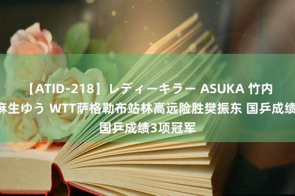 【ATID-218】レディーキラー ASUKA 竹内紗里奈 麻生ゆう WTT萨格勒布站林高远险胜樊振东 国乒成绩3项冠军