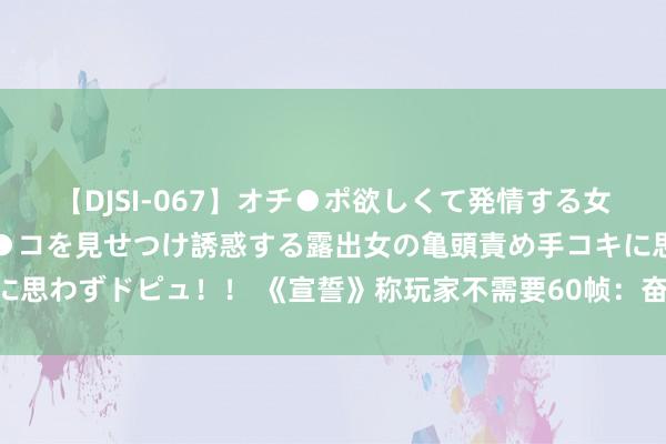 【DJSI-067】オチ●ポ欲しくて発情する女たち ところ構わずオマ●コを見せつけ誘惑する露出女の亀頭責め手コキに思わずドピュ！！ 《宣誓》称玩家不需要60帧：奋勉保险主机端30帧体验