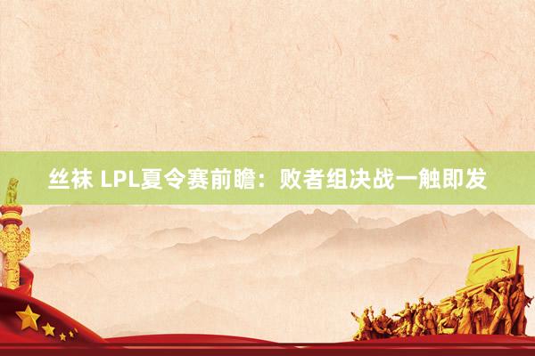 丝袜 LPL夏令赛前瞻：败者组决战一触即发