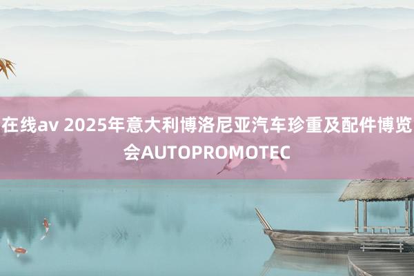 在线av 2025年意大利博洛尼亚汽车珍重及配件博览会AUTOPROMOTEC