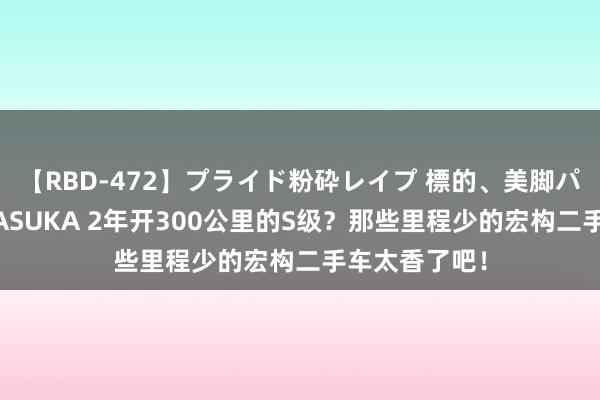 【RBD-472】プライド粉砕レイプ 標的、美脚パーツモデル ASUKA 2年开300公里的S级？那些里程少的宏构二手车太香了吧！