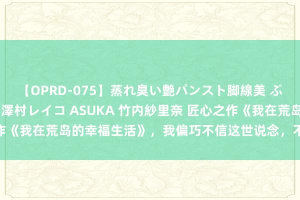 【OPRD-075】蒸れ臭い艶パンスト脚線美 ぶっかけゴックン大乱交 澤村レイコ ASUKA 竹内紗里奈 匠心之作《我在荒岛的幸福生活》，我偏巧不信这世说念，不可让我来作念主！