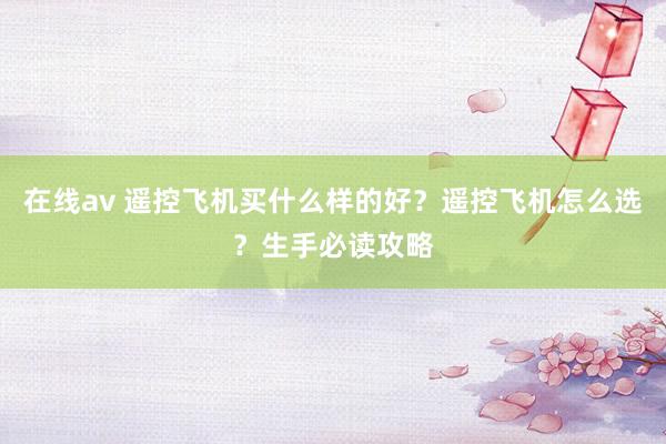 在线av 遥控飞机买什么样的好？遥控飞机怎么选？生手必读攻略