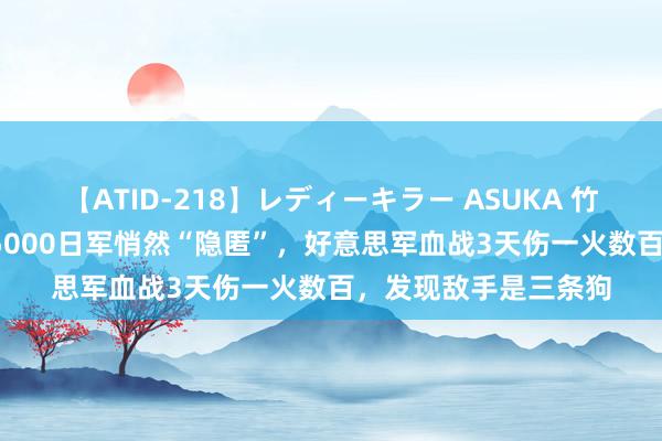 【ATID-218】レディーキラー ASUKA 竹内紗里奈 麻生ゆう 5000日军悄然“隐匿”，好意思军血战3天伤一火数百，发现敌手是三条狗