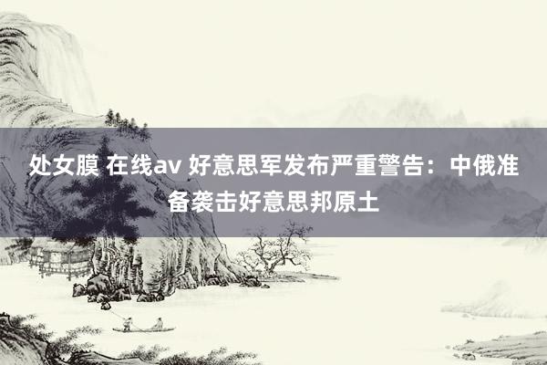 处女膜 在线av 好意思军发布严重警告：中俄准备袭击好意思邦原土