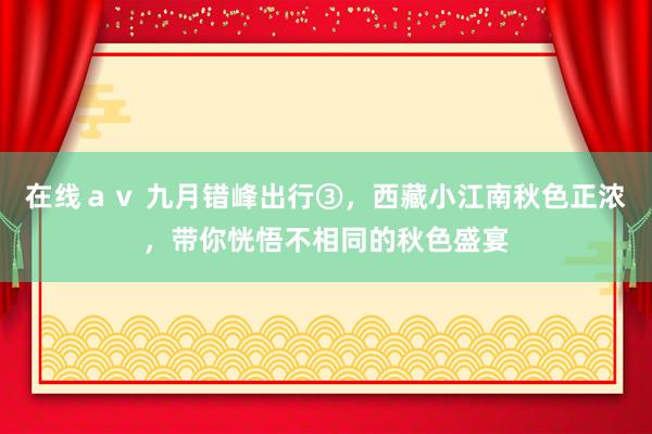 在线ａｖ 九月错峰出行③，西藏小江南秋色正浓，带你恍悟不相同的秋色盛宴