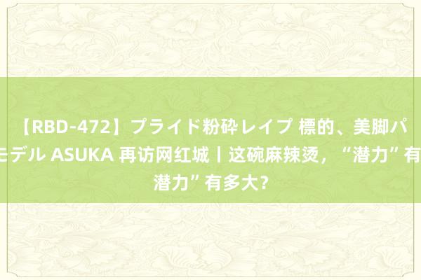 【RBD-472】プライド粉砕レイプ 標的、美脚パーツモデル ASUKA 再访网红城丨这碗麻辣烫，“潜力”有多大？