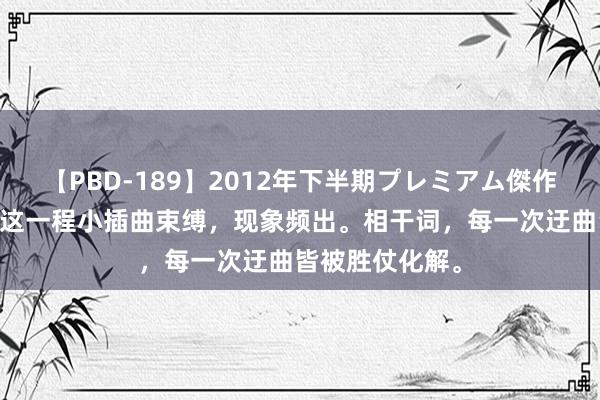 【PBD-189】2012年下半期プレミアム傑作選 自驾西藏，这一程小插曲束缚，现象频出。相干词，每一次迂曲皆被胜仗化解。