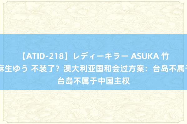 【ATID-218】レディーキラー ASUKA 竹内紗里奈 麻生ゆう 不装了？澳大利亚国和会过方案：台岛不属于中国主权