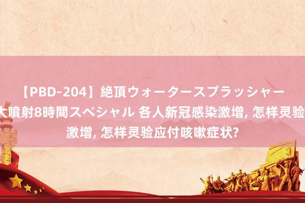 【PBD-204】絶頂ウォータースプラッシャー 放尿＆潮吹き大噴射8時間スペシャル 各人新冠感染激增, 怎样灵验应付咳嗽症状?