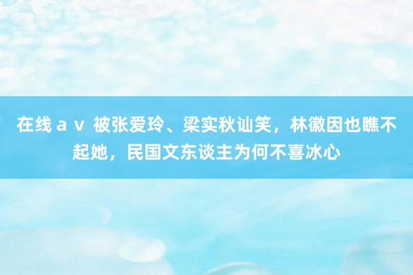 在线ａｖ 被张爱玲、梁实秋讪笑，林徽因也瞧不起她，民国文东谈主为何不喜冰心