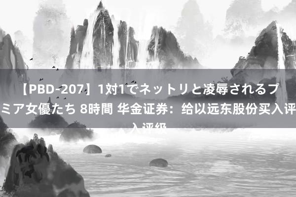 【PBD-207】1対1でネットリと凌辱されるプレミア女優たち 8時間 华金证券：给以远东股份买入评级