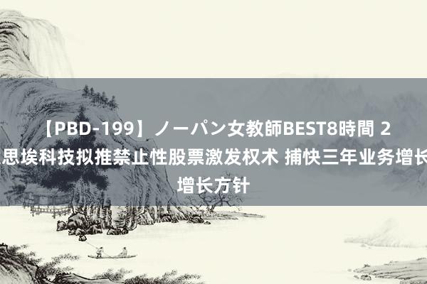 【PBD-199】ノーパン女教師BEST8時間 2 好意思埃科技拟推禁止性股票激发权术 捕快三年业务增长方针